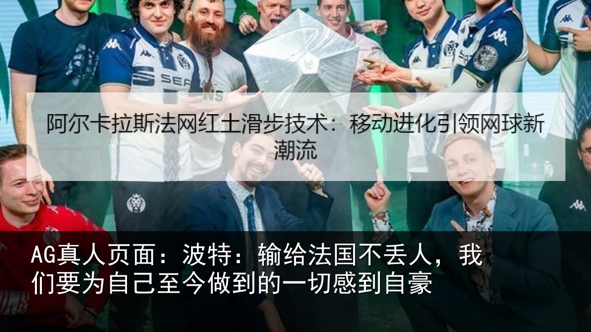 AG真人页面：波特：输给法国不丢人，我们要为自己至今做到的一切感到自豪