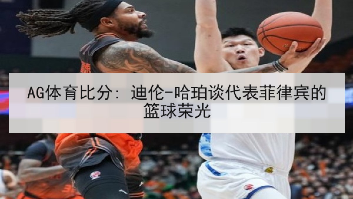 AG体育比分: 迪伦-哈珀谈代表菲律宾的篮球荣光