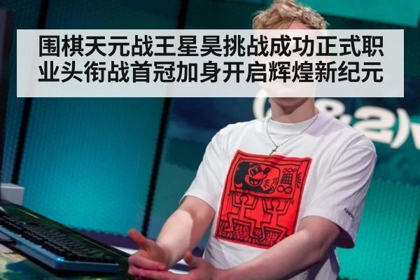 围棋天元战王星昊挑战成功正式职业头衔战首冠加身开启辉煌新纪元