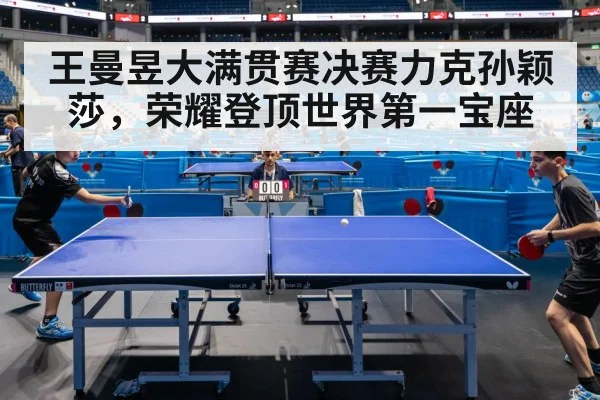 王曼昱大满贯赛决赛力克孙颖莎，荣耀登顶世界第一宝座