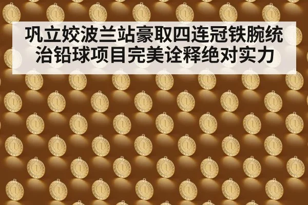巩立姣波兰站豪取四连冠铁腕统治铅球项目完美诠释绝对实力