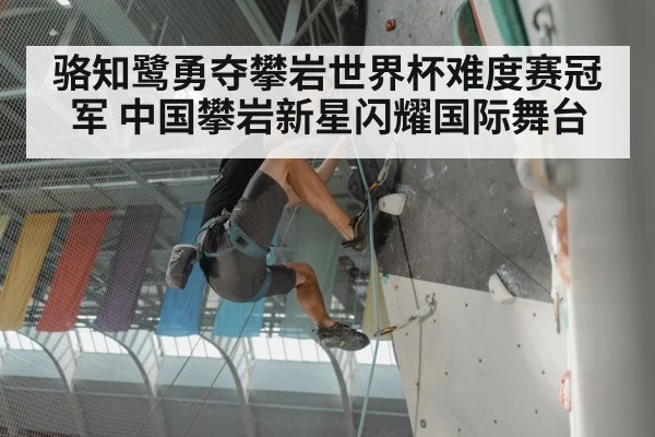 骆知鹭勇夺攀岩世界杯难度赛冠军 中国攀岩新星闪耀国际舞台